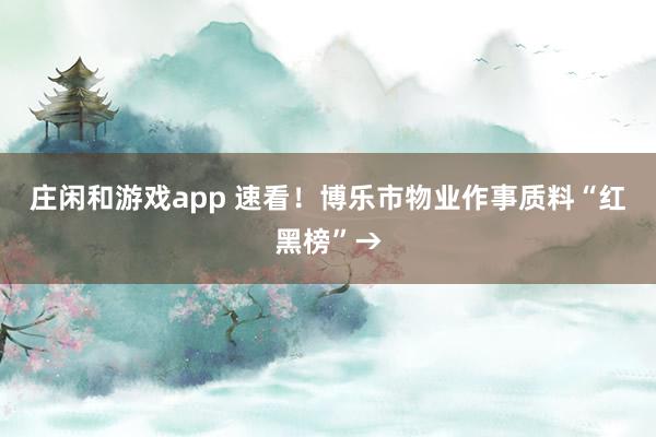庄闲和游戏app 速看！博乐市物业作事质料“红黑榜”→