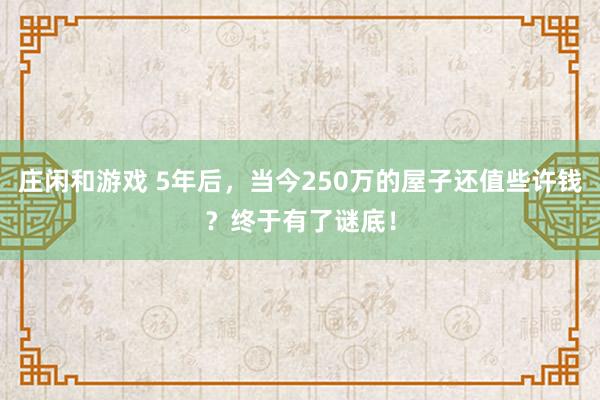 庄闲和游戏 5年后，当今250万的屋子还值些许钱？终于有了谜底！