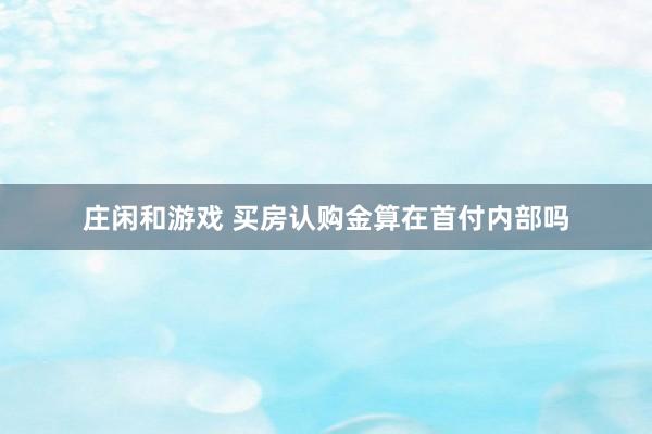 庄闲和游戏 买房认购金算在首付内部吗