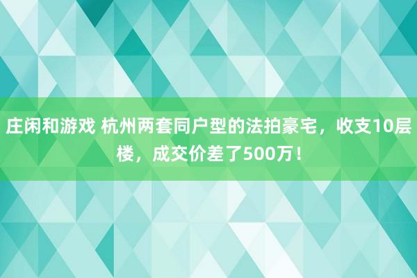庄闲和游戏 杭州两套同户型的法拍豪宅，收支10层楼，成交价差了500万！