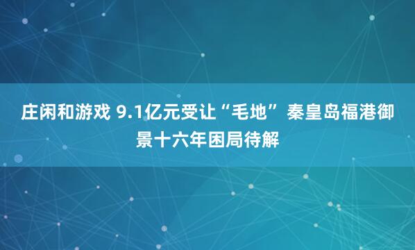 庄闲和游戏 9.1亿元受让“毛地” 秦皇岛福港御景十六年困局待解