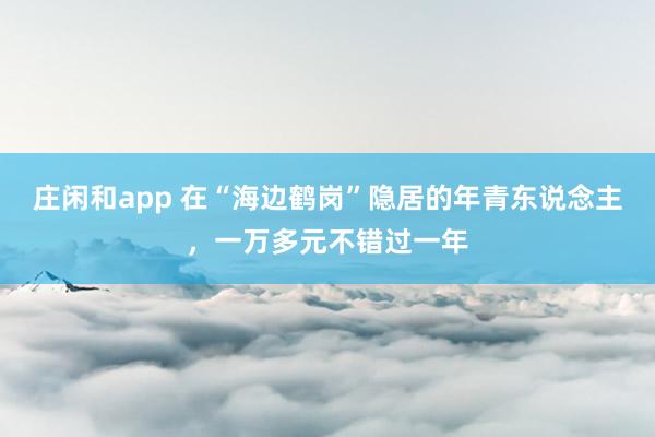 庄闲和app 在“海边鹤岗”隐居的年青东说念主，一万多元不错过一年