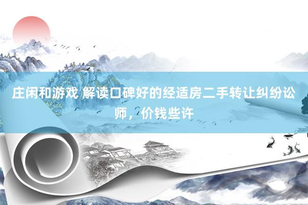 庄闲和游戏 解读口碑好的经适房二手转让纠纷讼师，价钱些许