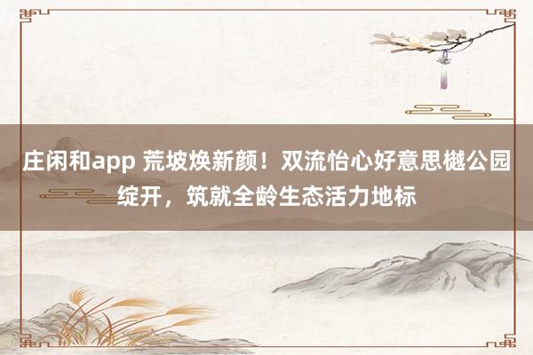 庄闲和app 荒坡焕新颜！双流怡心好意思樾公园绽开，筑就全龄生态活力地标