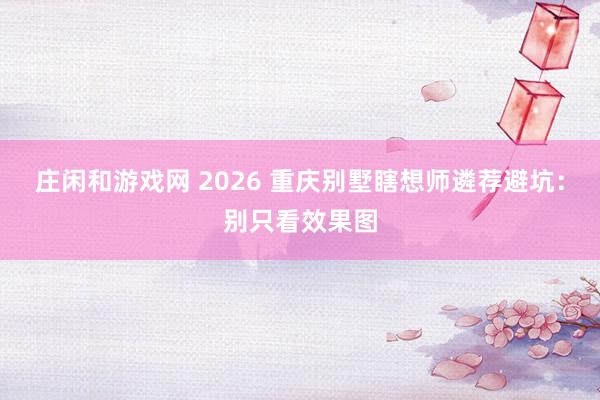 庄闲和游戏网 2026 重庆别墅瞎想师遴荐避坑：别只看效果图