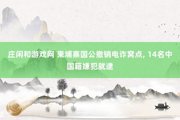 庄闲和游戏网 柬埔寨国公撤销电诈窝点， 14名中国籍嫌犯就逮