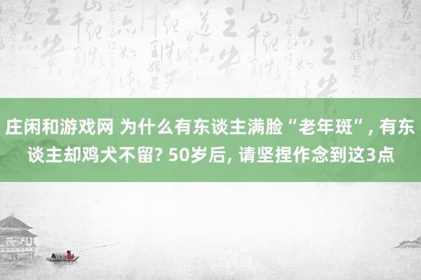 庄闲和游戏网 为什么有东谈主满脸“老年斑”， 有东谈主却鸡犬不留? 50岁后， 请坚捏作念到这3点