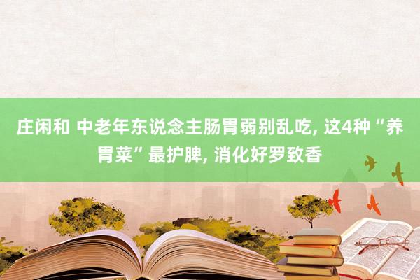 庄闲和 中老年东说念主肠胃弱别乱吃， 这4种“养胃菜”最护脾， 消化好罗致香