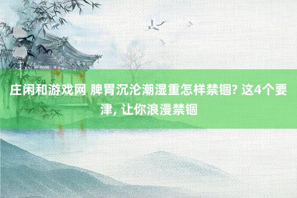 庄闲和游戏网 脾胃沉沦潮湿重怎样禁锢? 这4个要津， 让你浪漫禁锢