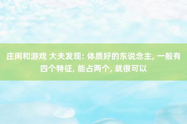 庄闲和游戏 大夫发现: 体质好的东说念主， 一般有四个特征， 能占两个， 就很可以
