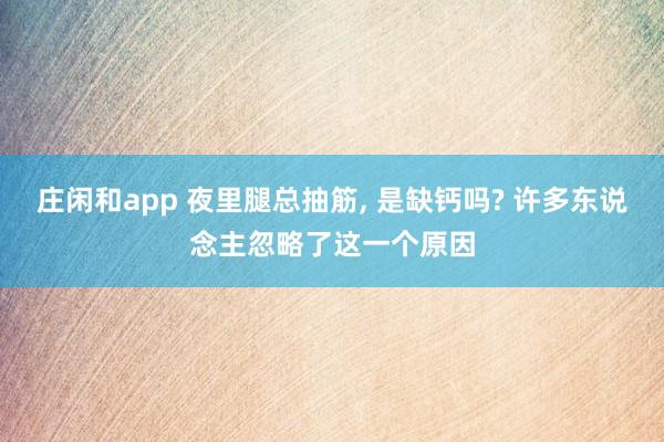 庄闲和app 夜里腿总抽筋， 是缺钙吗? 许多东说念主忽略了这一个原因
