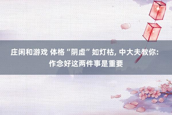 庄闲和游戏 体格“阴虚”如灯枯， 中大夫教你: 作念好这两件事是重要