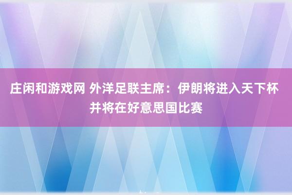 庄闲和游戏网 外洋足联主席：伊朗将进入天下杯 并将在好意思国比赛