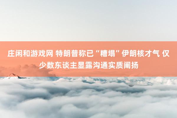 庄闲和游戏网 特朗普称已“糟塌”伊朗核才气 仅少数东谈主显露沟通实质阐扬