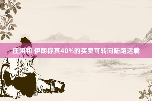 庄闲和 伊朗称其40%的买卖可转向陆路运载