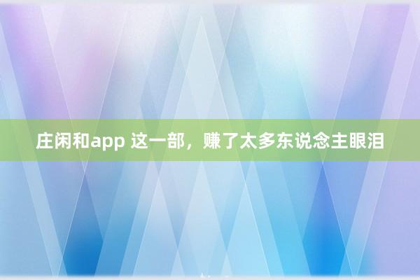庄闲和app 这一部，赚了太多东说念主眼泪