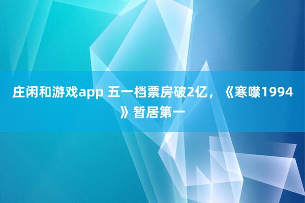 庄闲和游戏app 五一档票房破2亿，《寒噤1994》暂居第一