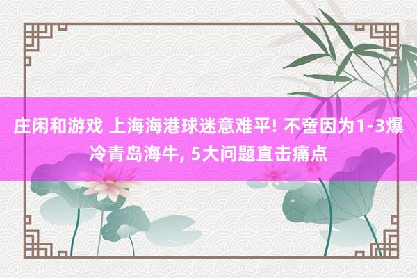 庄闲和游戏 上海海港球迷意难平! 不啻因为1-3爆冷青岛海牛， 5大问题直击痛点