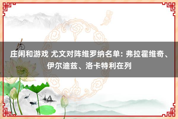 庄闲和游戏 尤文对阵维罗纳名单: 弗拉霍维奇、伊尔迪兹、洛卡特利在列