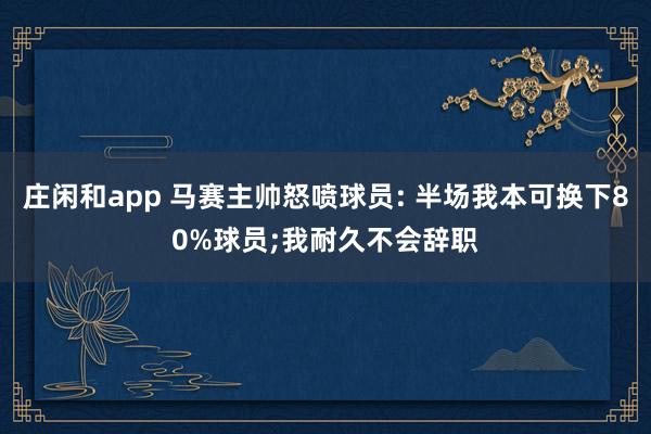 庄闲和app 马赛主帅怒喷球员: 半场我本可换下80%球员;我耐久不会辞职