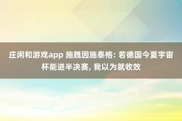 庄闲和游戏app 施魏因施泰格: 若德国今夏宇宙杯能进半决赛， 我以为就收效