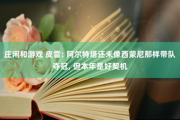 庄闲和游戏 皮雷: 阿尔特塔还未像西蒙尼那样带队夺冠， 但本年是好契机