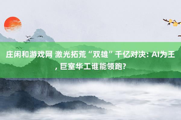 庄闲和游戏网 激光拓荒“双雄”千亿对决: AI为王， 巨室华工谁能领跑?