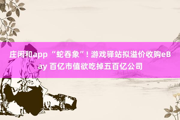 庄闲和app “蛇吞象”! 游戏驿站拟溢价收购eBay 百亿市值欲吃掉五百亿公司