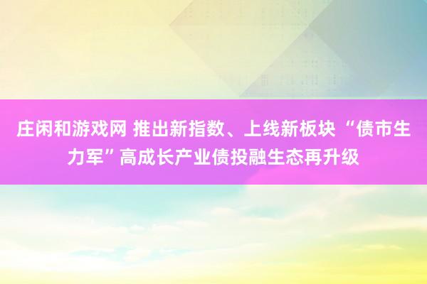 庄闲和游戏网 推出新指数、上线新板块 “债市生力军”高成长产业债投融生态再升级