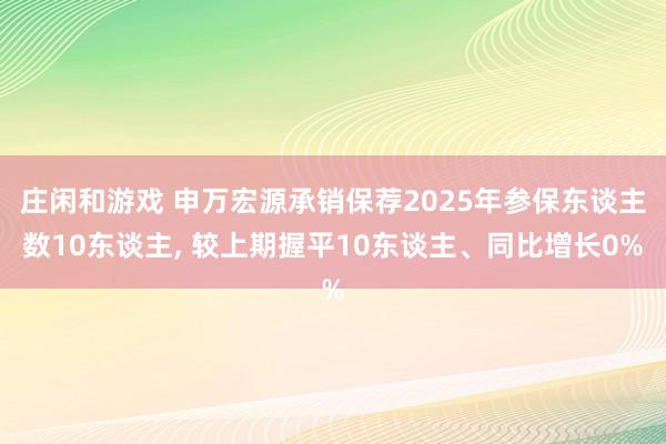 庄闲和游戏 申万宏源承销保荐2025年参保东谈主数10东谈主， 较上期握平10东谈主、同比增长0%