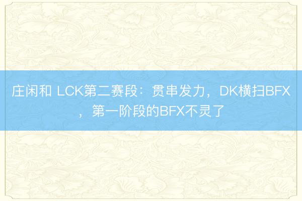 庄闲和 LCK第二赛段：贯串发力，DK横扫BFX，第一阶段的BFX不灵了
