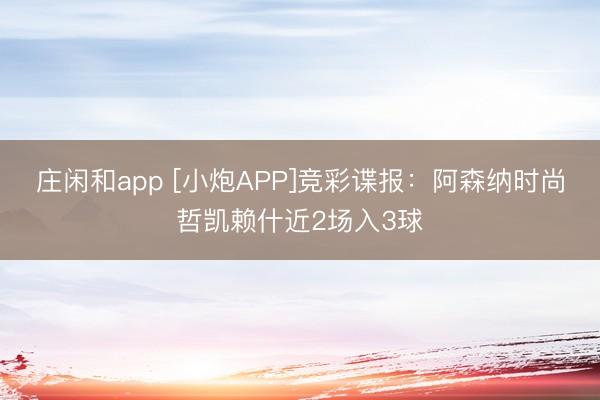 庄闲和app [小炮APP]竞彩谍报：阿森纳时尚哲凯赖什近2场入3球