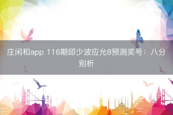 庄闲和app 116期邱少波应允8预测奖号：八分别析