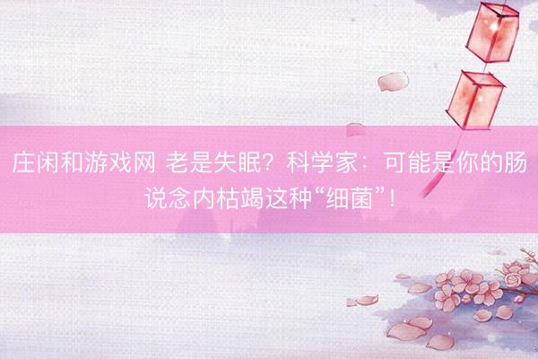 庄闲和游戏网 老是失眠？科学家：可能是你的肠说念内枯竭这种“细菌”！