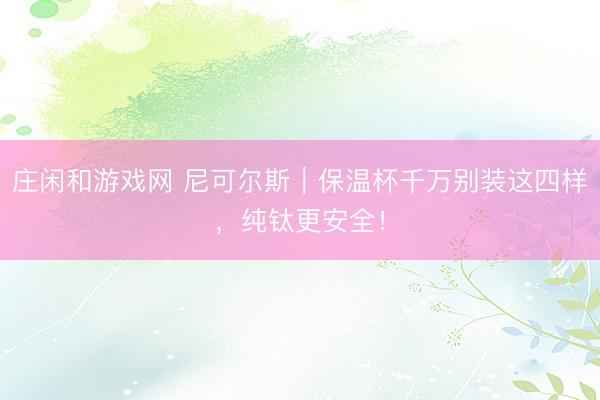 庄闲和游戏网 尼可尔斯｜保温杯千万别装这四样，纯钛更安全！