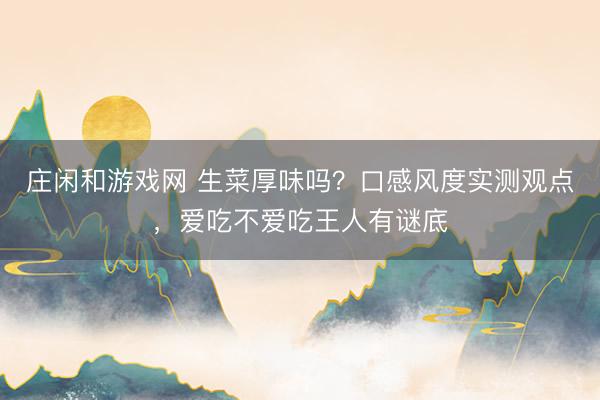 庄闲和游戏网 生菜厚味吗？口感风度实测观点，爱吃不爱吃王人有谜底