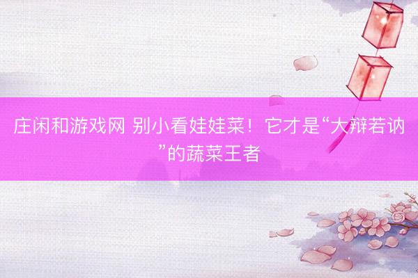 庄闲和游戏网 别小看娃娃菜！它才是“大辩若讷”的蔬菜王者