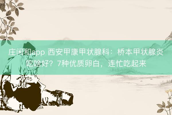庄闲和app 西安甲康甲状腺科：桥本甲状腺炎吃啥好？7种优质卵白，连忙吃起来