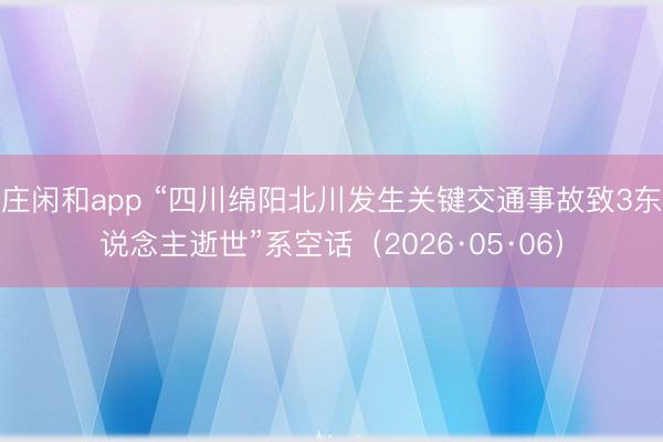 庄闲和app “四川绵阳北川发生关键交通事故致3东说念主逝世”系空话（2026·05·06）