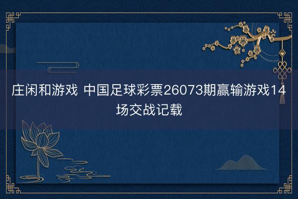 庄闲和游戏 中国足球彩票26073期赢输游戏14场交战记载