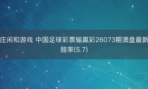 庄闲和游戏 中国足球彩票输赢彩26073期澳盘最新赔率(5.7)