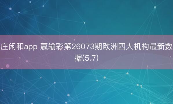 庄闲和app 赢输彩第26073期欧洲四大机构最新数据(5.7)