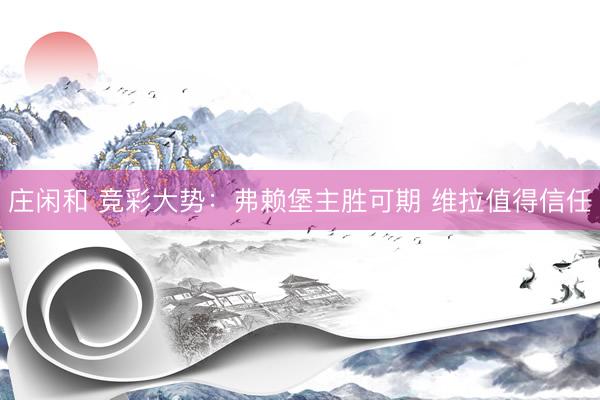 庄闲和 竞彩大势：弗赖堡主胜可期 维拉值得信任