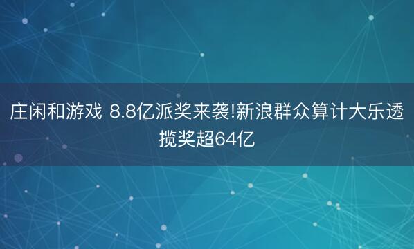 庄闲和游戏 8.8亿派奖来袭!新浪群众算计大乐透揽奖超64亿