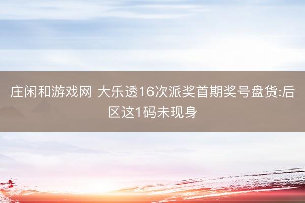 庄闲和游戏网 大乐透16次派奖首期奖号盘货:后区这1码未现身
