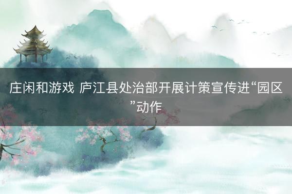 庄闲和游戏 庐江县处治部开展计策宣传进“园区”动作