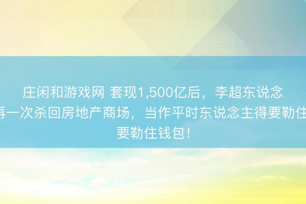 庄闲和游戏网 套现1，500亿后，李超东说念主又再一次杀回房地产商场，当作平时东说念主得要勒住钱包！