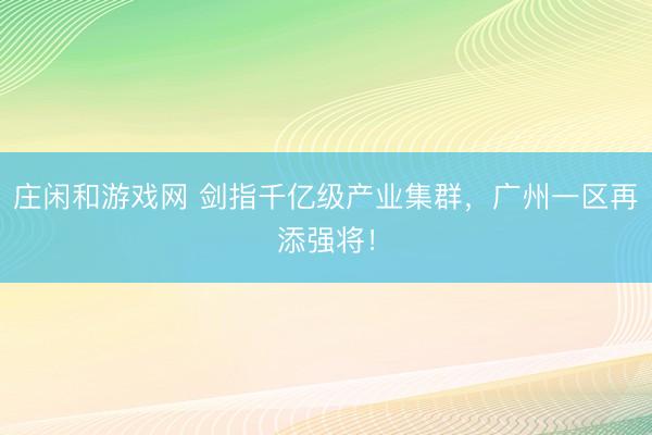 庄闲和游戏网 剑指千亿级产业集群，广州一区再添强将！