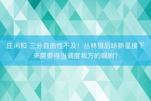 庄闲和 三分自由性不及！丛林狼后场新星接下来需要得当调度我方的嘱咐？