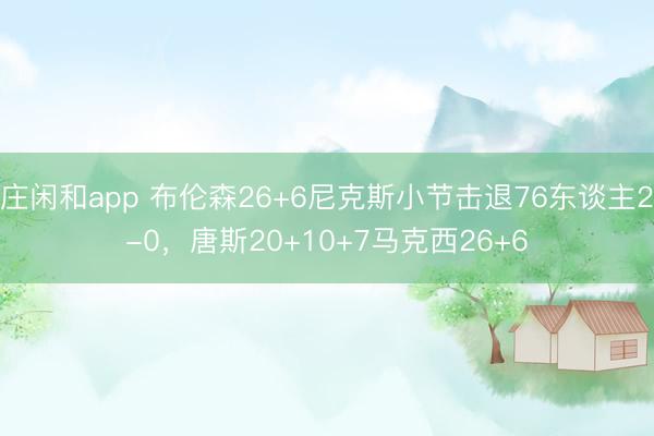 庄闲和app 布伦森26+6尼克斯小节击退76东谈主2-0，唐斯20+10+7马克西26+6